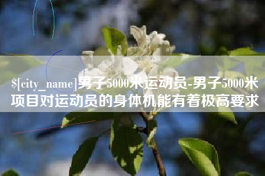 邓州男子5000米运动员-男子5000米项目对运动员的身体机能有着极高要求