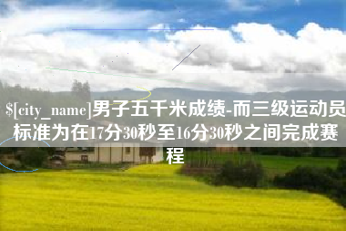 邓州男子五千米成绩-而三级运动员标准为在17分30秒至16分30秒之间完成赛程