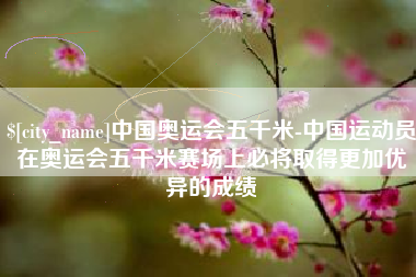 邓州中国奥运会五千米-中国运动员在奥运会五千米赛场上必将取得更加优异的成绩