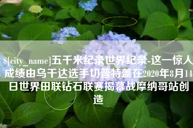 邓州五千米纪录世界纪录-这一惊人成绩由乌干达选手切普特盖在2020年8月14日世界田联钻石联赛揭幕战摩纳哥站创造