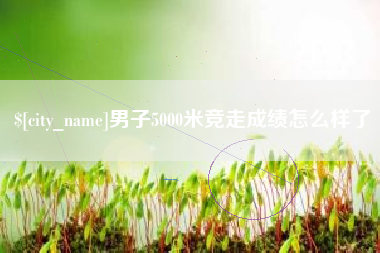 邓州男子5000米竞走成绩怎么样了