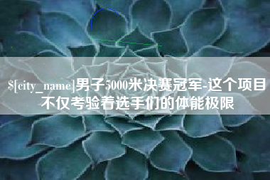 邓州男子5000米决赛冠军-这个项目不仅考验着选手们的体能极限