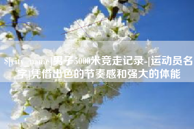 邓州男子5000米竞走记录-[运动员名字]凭借出色的节奏感和强大的体能