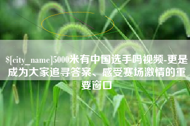 邓州5000米有中国选手吗视频-更是成为大家追寻答案、感受赛场激情的重要窗口