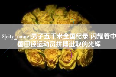 邓州男子五千米全国纪录-闪耀着中国田径运动员拼搏进取的光辉