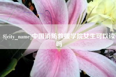 邓州中国消防救援学院女生可以读吗