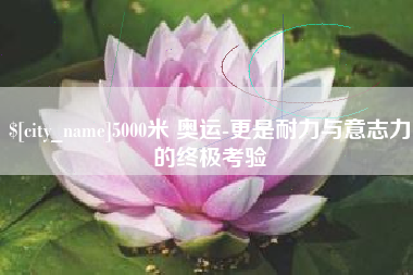 邓州5000米 奥运-更是耐力与意志力的终极考验