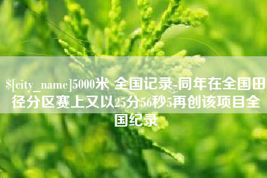 邓州5000米 全国记录-同年在全国田径分区赛上又以25分56秒5再创该项目全国纪录