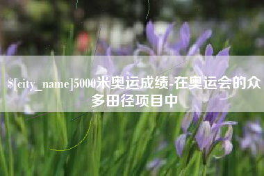 邓州5000米奥运成绩-在奥运会的众多田径项目中