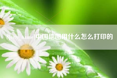 邓州中国地图用什么怎么打印的