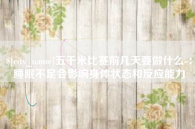 邓州五千米比赛前几天要做什么-：睡眠不足会影响身体状态和反应能力