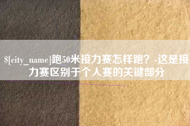 邓州跑50米接力赛怎样跑？-这是接力赛区别于个人赛的关键部分