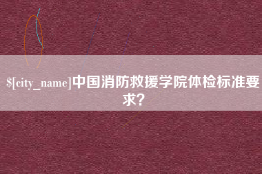 邓州中国消防救援学院体检标准要求？