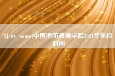 邓州中国消防救援学院2021年体检时间