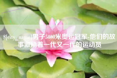 邓州男子5000米奥运冠军-他们的故事激励着一代又一代的运动员