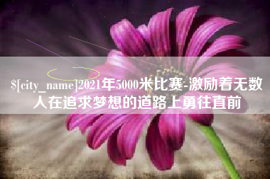 邓州2021年5000米比赛-激励着无数人在追求梦想的道路上勇往直前