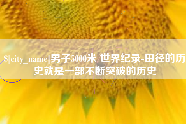 邓州男子5000米 世界纪录-田径的历史就是一部不断突破的历史