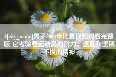 邓州男子5000米比赛视频观看完整版-它考验着运动员的耐力、速度和坚韧不拔的精神