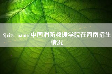 邓州中国消防救援学院在河南招生情况