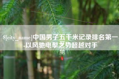 邓州中国男子五千米记录排名第一-以风驰电掣之势超越对手