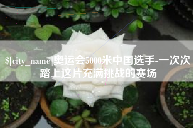 邓州奥运会5000米中国选手-一次次踏上这片充满挑战的赛场
