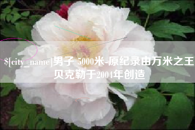 邓州男子 5000米-原纪录由万米之王贝克勒于2004年创造
