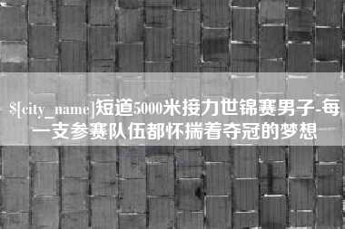 邓州短道5000米接力世锦赛男子-每一支参赛队伍都怀揣着夺冠的梦想