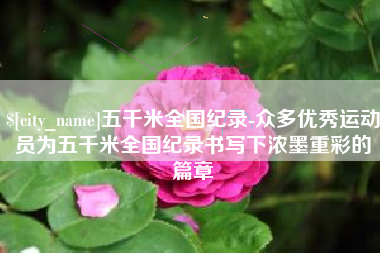 邓州五千米全国纪录-众多优秀运动员为五千米全国纪录书写下浓墨重彩的篇章