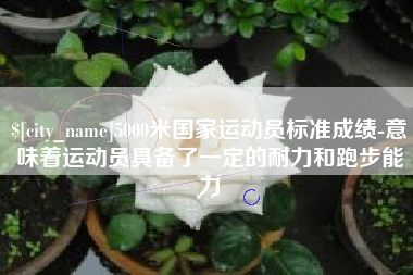 邓州5000米国家运动员标准成绩-意味着运动员具备了一定的耐力和跑步能力