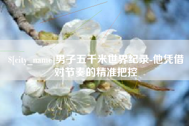 邓州男子五千米世界纪录-他凭借对节奏的精准把控
