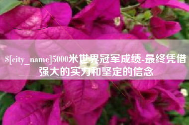 邓州5000米世界冠军成绩-最终凭借强大的实力和坚定的信念