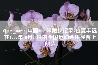 邓州中国5000米跑步记录-由夏丰远在1997年10月23日的全国运动会田径赛上创造