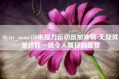 邓州50米接力运动员加油稿-无疑就是这样一场令人瞩目的盛宴
