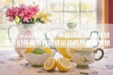 邓州中国五千米运动员-这些年轻选手们怀揣着对田径运动的热爱和梦想