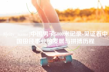 邓州中国男子5000米记录-见证着中国田径事业的发展与拼搏历程