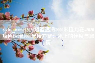 邓州2020短道速滑3000米接力赛-2020短道速滑3000米接力赛：冰上的速度与激情