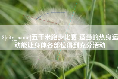 邓州五千米跑步比赛-适当的热身运动能让身体各部位得到充分活动
