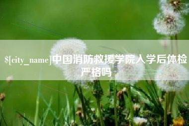 邓州中国消防救援学院入学后体检严格吗