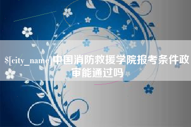 邓州中国消防救援学院报考条件政审能通过吗